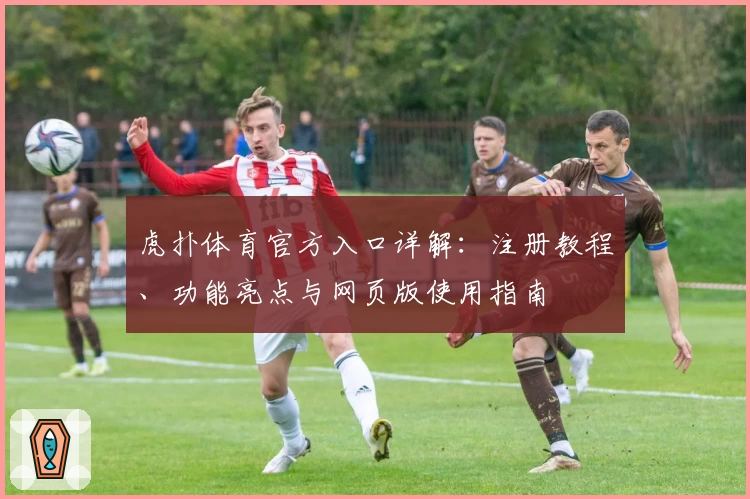 虎扑体育官方入口详解：注册教程、功能亮点与网页版使用指南