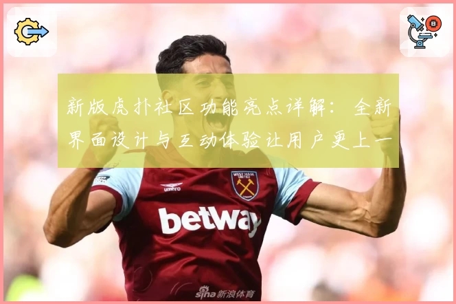 新版虎扑社区功能亮点详解：全新界面设计与互动体验让用户更上一层楼