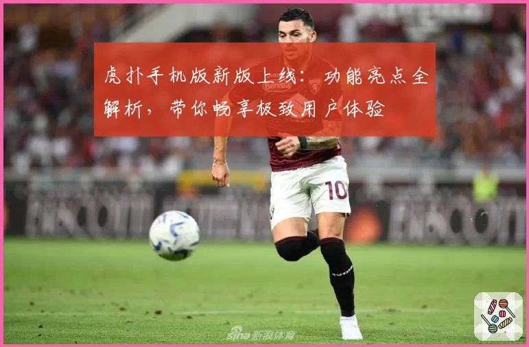 虎扑手机版新版上线：功能亮点全解析，带你畅享极致用户体验