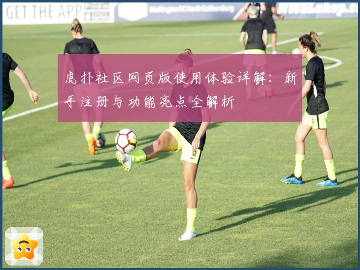 虎扑社区网页版使用体验详解：新手注册与功能亮点全解析