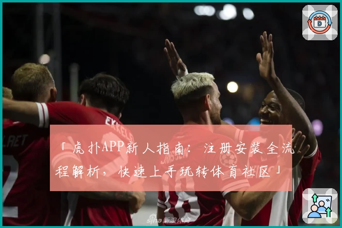 「虎扑APP新人指南：注册安装全流程解析，快速上手玩转体育社区」