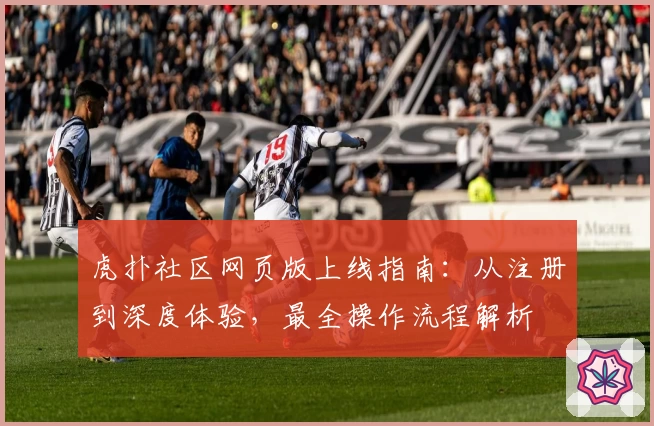 虎扑社区网页版上线指南:从注册到深度体验,最全操作流程解析