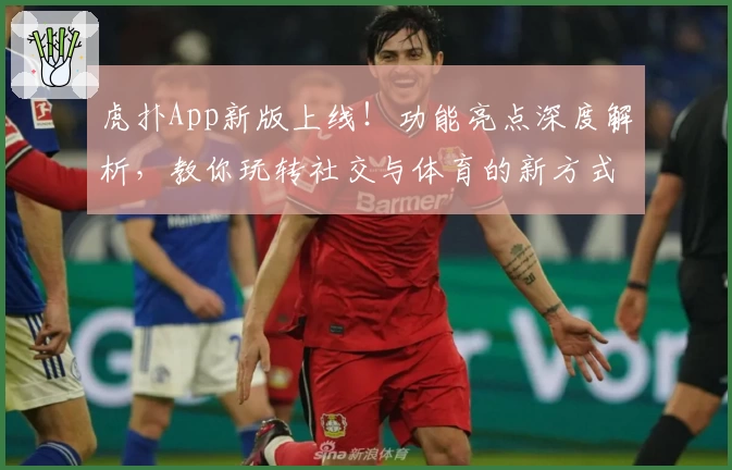 虎扑App新版上线！功能亮点深度解析，教你玩转社交与体育的新方式
