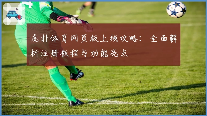 虎扑体育网页版上线攻略：全面解析注册教程与功能亮点