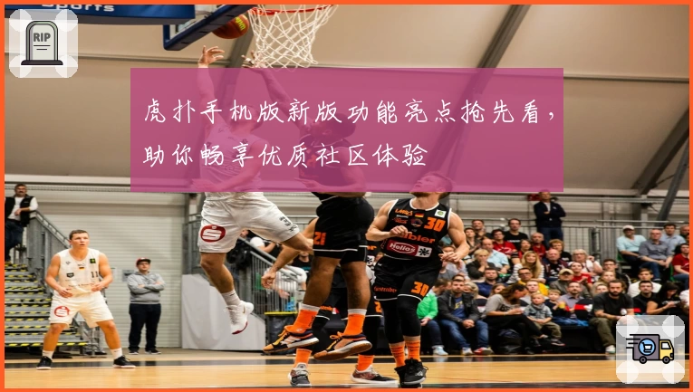 虎扑手机版新版功能亮点抢先看，助你畅享优质社区体验