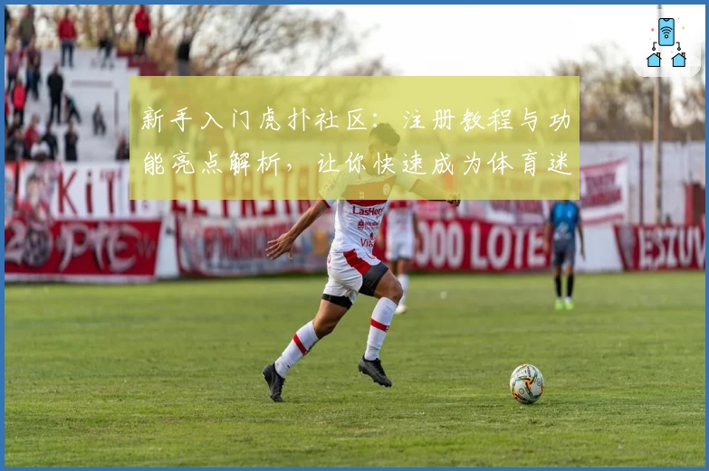 新手入门虎扑社区：注册教程与功能亮点解析，让你快速成为体育迷互动达人