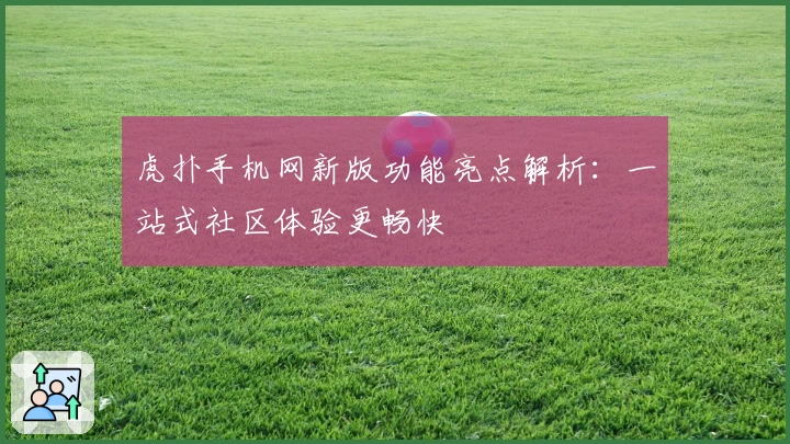 虎扑手机网新版功能亮点解析:一站式社区体验更畅快