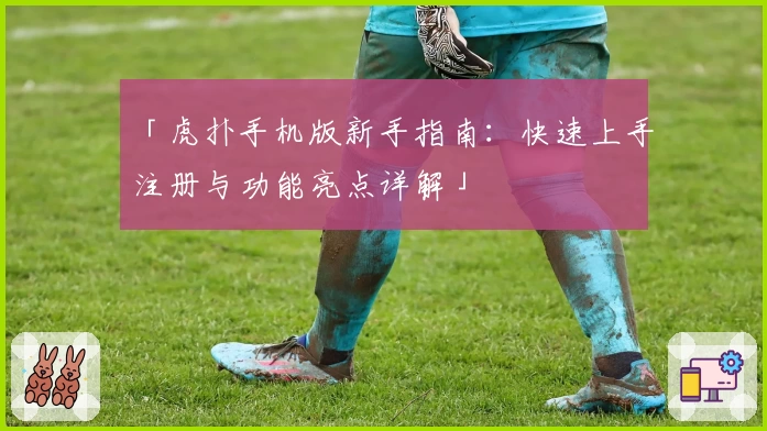「虎扑手机版新手指南：快速上手注册与功能亮点详解」