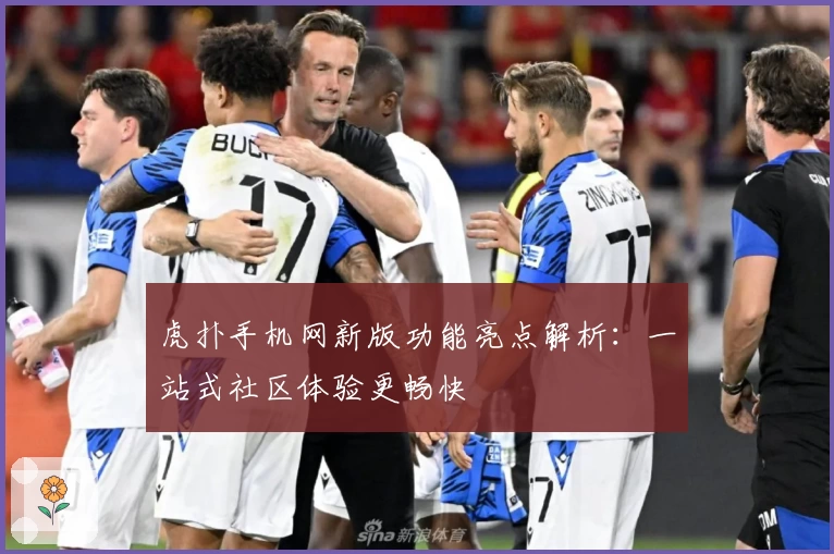 虎扑手机网新版功能亮点解析:一站式社区体验更畅快