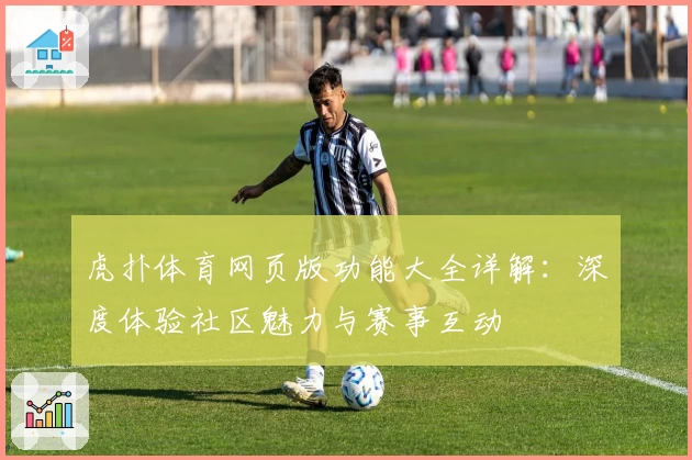 虎扑体育网页版功能大全详解：深度体验社区魅力与赛事互动