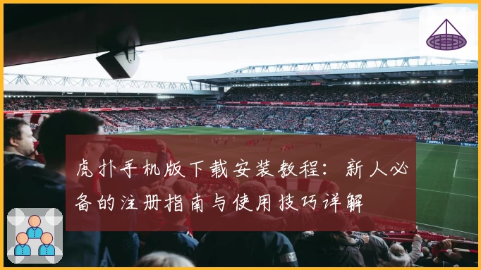 虎扑手机版下载安装教程：新人必备的注册指南与使用技巧详解