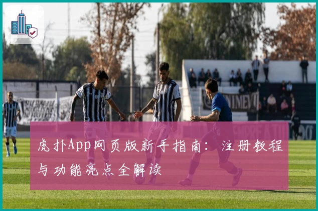 虎扑App网页版新手指南：注册教程与功能亮点全解读