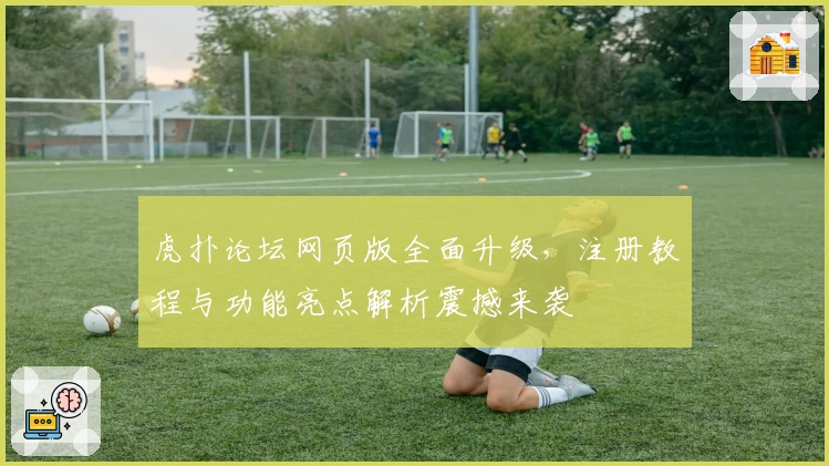 虎扑论坛网页版全面升级，注册教程与功能亮点解析震撼来袭