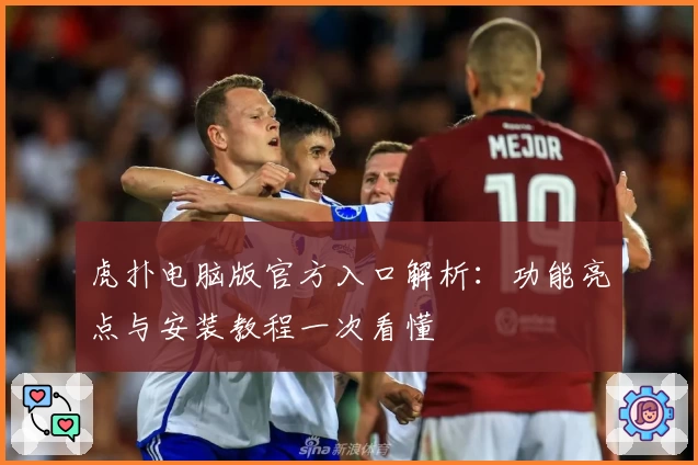 虎扑电脑版官方入口解析：功能亮点与安装教程一次看懂