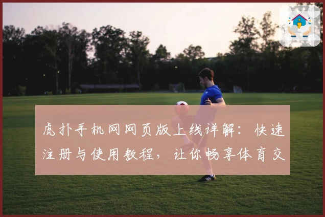 虎扑手机网网页版上线详解：快速注册与使用教程，让你畅享体育交流新感受