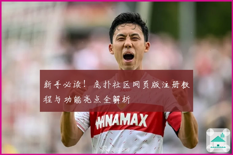 新手必读！虎扑社区网页版注册教程与功能亮点全解析