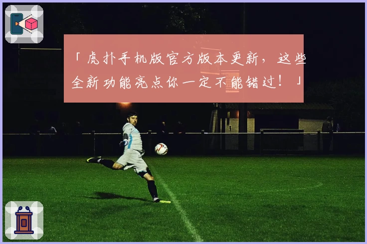 「虎扑手机版官方版本更新,这些全新功能亮点你一定不能错过!」