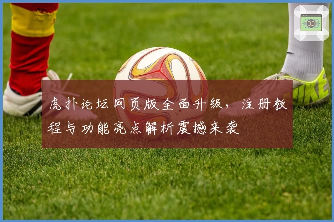 虎扑论坛网页版全面升级，注册教程与功能亮点解析震撼来袭
