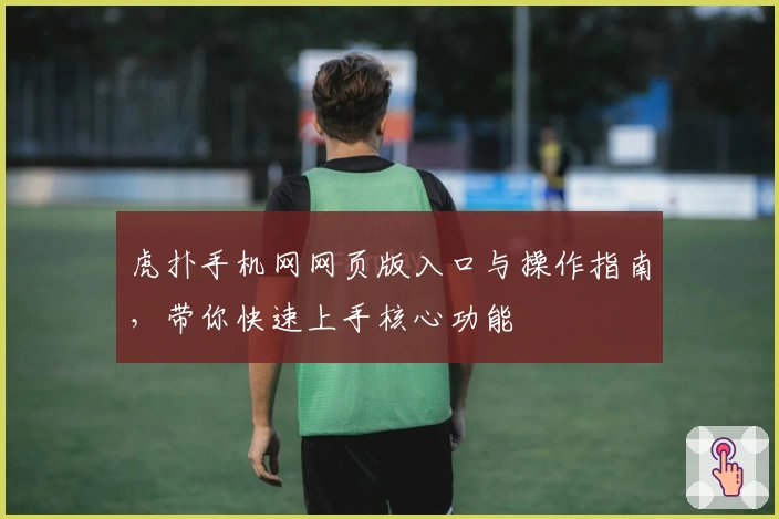 虎扑手机网网页版入口与操作指南，带你快速上手核心功能