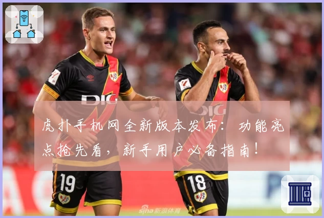 虎扑手机网全新版本发布:功能亮点抢先看,新手用户必备指南!