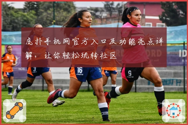 虎扑手机网官方入口及功能亮点详解，让你轻松玩转社区