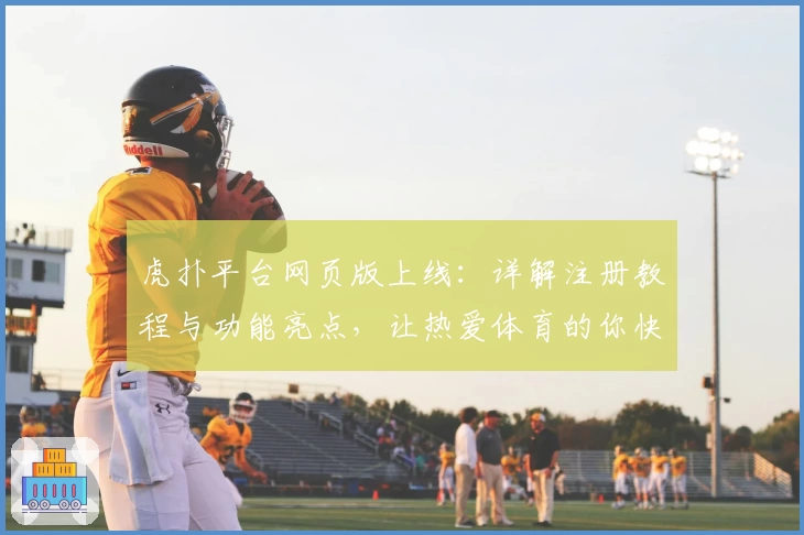 虎扑平台网页版上线：详解注册教程与功能亮点，让热爱体育的你快速上手