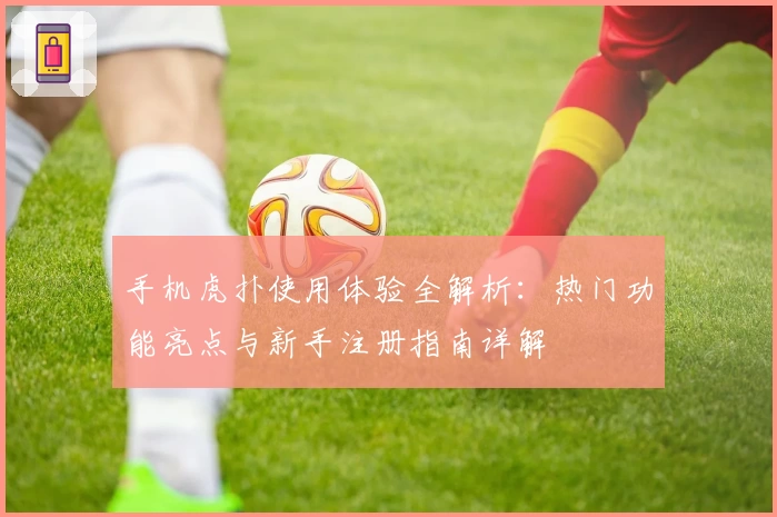 手机虎扑使用体验全解析：热门功能亮点与新手注册指南详解