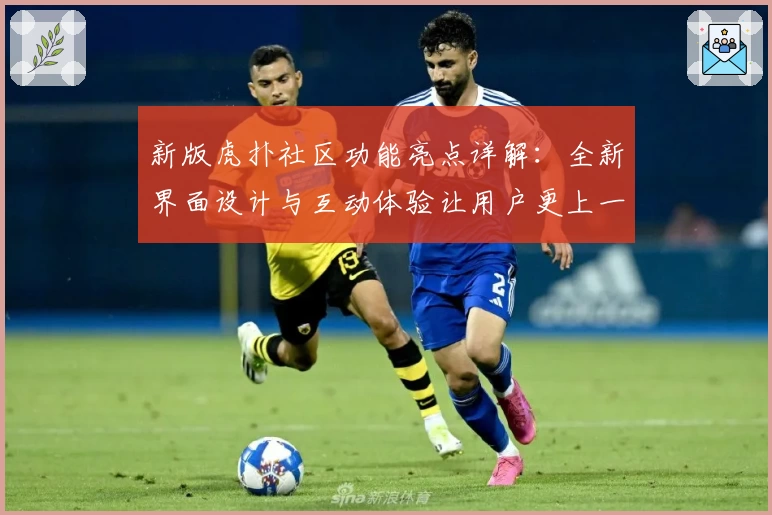 新版虎扑社区功能亮点详解：全新界面设计与互动体验让用户更上一层楼