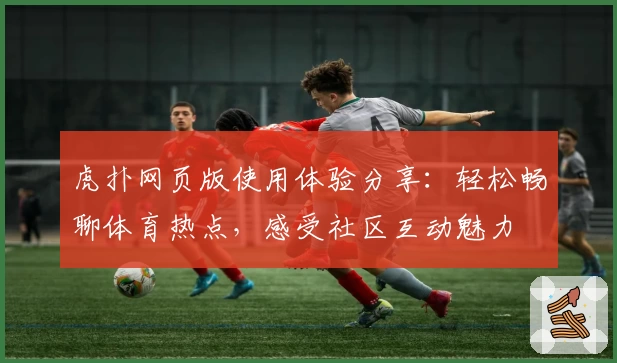 虎扑网页版使用体验分享：轻松畅聊体育热点，感受社区互动魅力