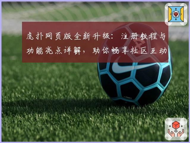 虎扑网页版全新升级：注册教程与功能亮点详解，助你畅享社区互动新体验